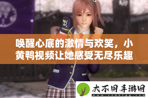 唤醒心底的激情与欢笑，小黄鸭视频让她感受无尽乐趣