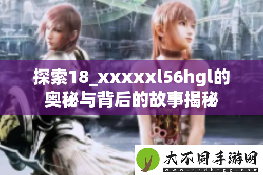 探索18_xxxxxl56hgl的奥秘与背后的故事揭秘