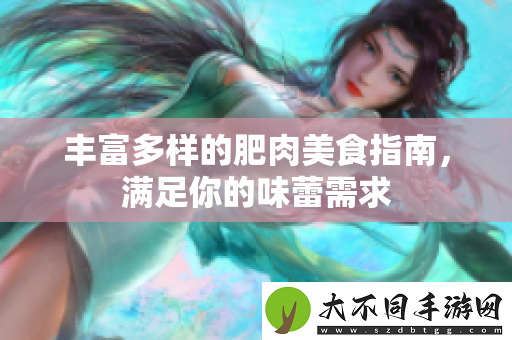 丰富多样的肥肉美食指南，满足你的味蕾需求