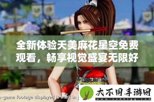 全新体验天美麻花星空免费观看，畅享视觉盛宴无限好玩
