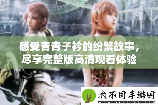 感受青青子衿的纷繁故事，尽享完整版高清观看体验