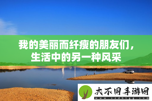 我的美丽而纤瘦的朋友们，生活中的另一种风采