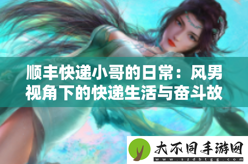 顺丰快递小哥的日常：风男视角下的快递生活与奋斗故事
