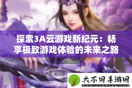 探索3A云游戏新纪元：畅享极致游戏体验的未来之路