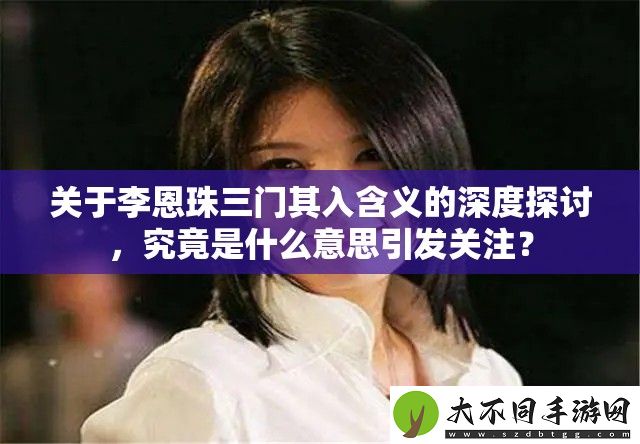 关于李恩珠三门其入含义的深度探讨