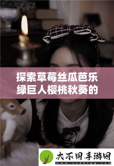 探索草莓丝瓜芭乐绿巨人樱桃秋葵的奇妙组合