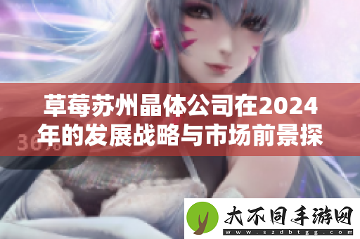 草莓苏州晶体公司在2024年的发展战略与市场前景探讨