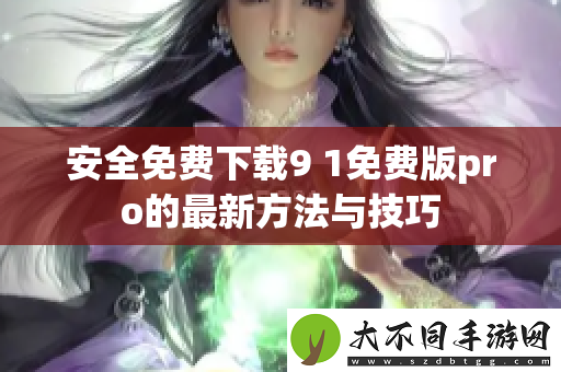 安全免费下载9 1免费版pro的最新方法与技巧