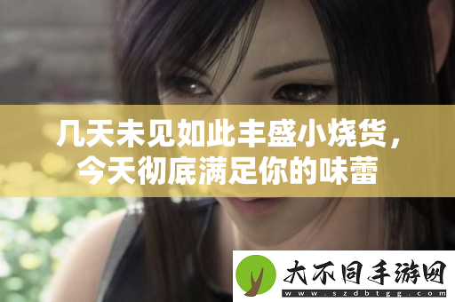 几天未见如此丰盛小烧货，今天彻底满足你的味蕾