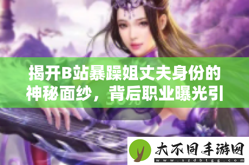 揭开B站暴躁姐丈夫身份的神秘面纱，背后职业曝光引人关注
