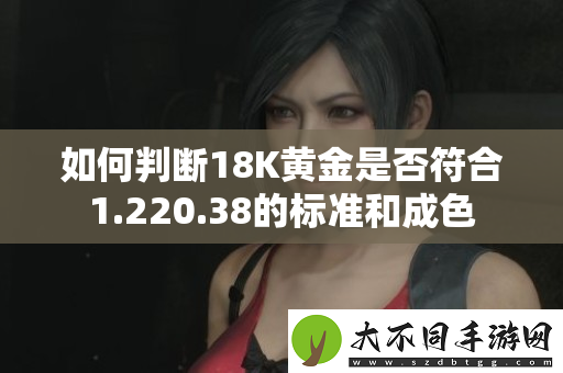 如何判断18K黄金是否符合1.220.38的标准和成色
