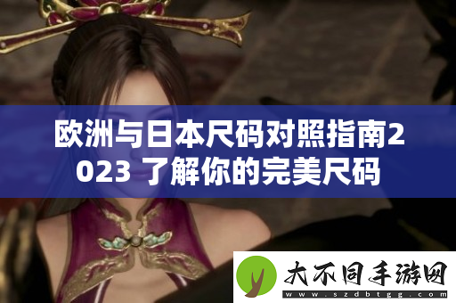 欧洲与日本尺码对照指南2023 了解你的完美尺码