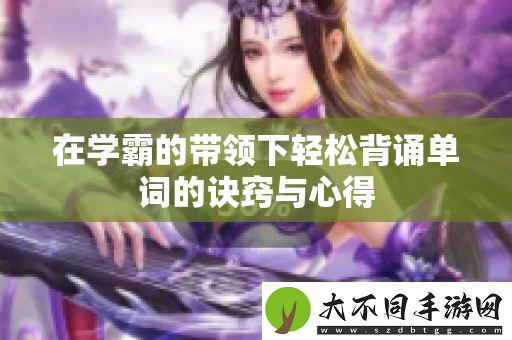 在学霸的带领下轻松背诵单词的诀窍与心得