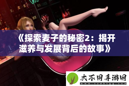 探索麦子的秘密2：揭开滋养与发展背后的故事