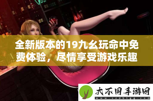 全新版本的19九幺玩命中免费体验，尽情享受游戏乐趣！