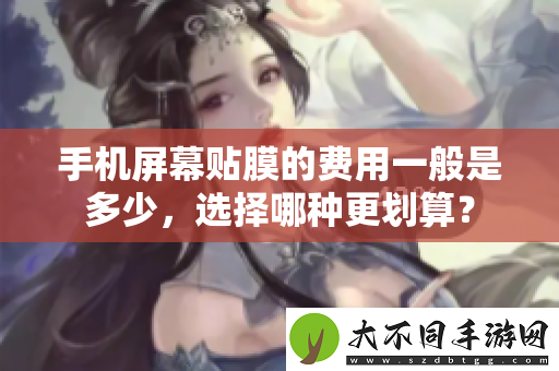 手机屏幕贴膜的费用一般是多少，选择哪种更划算？