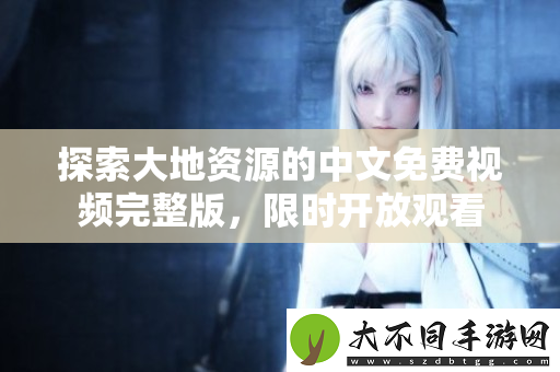 探索大地资源的中文免费视频完整版，限时开放观看