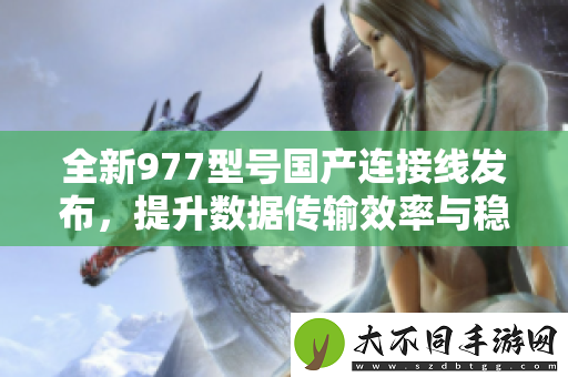 全新977型号国产连接线发布，提升数据传输效率与稳定性
