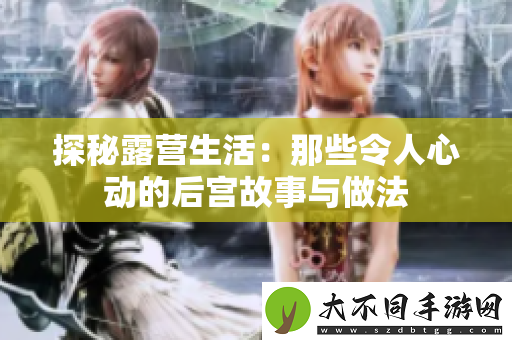 探秘露营生活：那些令人心动的后宫故事与做法