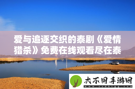 爱与追逐交织的泰剧爱情猎杀免费在线观看尽在泰剧网