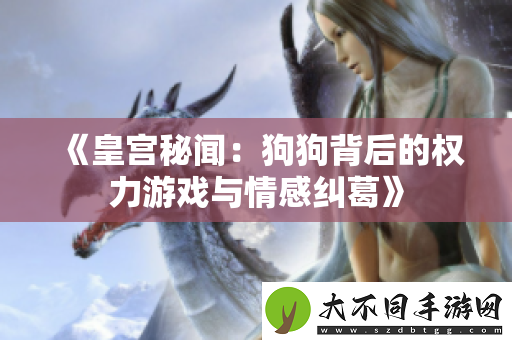 皇宫秘闻：狗狗背后的权力游戏与情感纠葛
