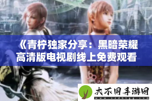 青柠独家分享：黑暗荣耀高清版电视剧线上免费观看