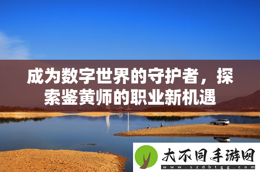 成为数字世界的守护者，探索鉴黄师的职业新机遇