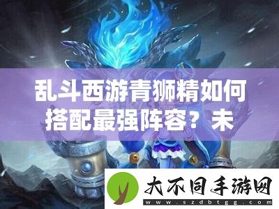 乱斗西游青狮精如何搭配最强阵容