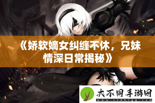 娇软嫡女纠缠不休，兄妹情深日常揭秘
