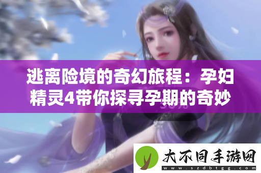 逃离险境的奇幻旅程：孕妇精灵4带你探寻孕期的奇妙冒险