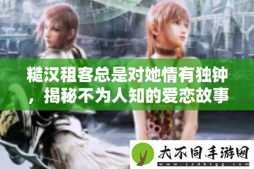 糙汉租客总是对她情有独钟，揭秘不为人知的爱恋故事