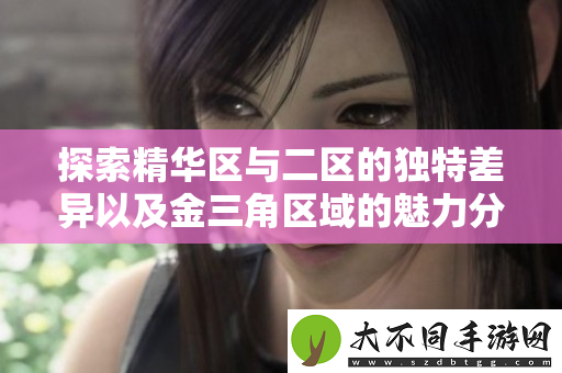 探索精华区与二区的独特差异以及金三角区域的魅力分析