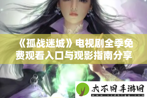 孤战迷城电视剧全季免费观看入口与观影指南分享