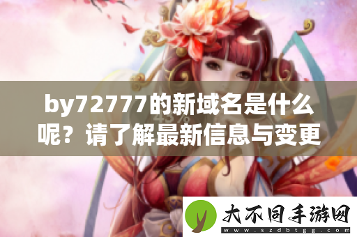 by72777的新域名是什么呢？请了解最新信息与变更情况