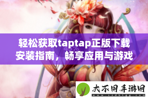 轻松获取taptap正版下载安装指南，畅享应用与游戏乐趣