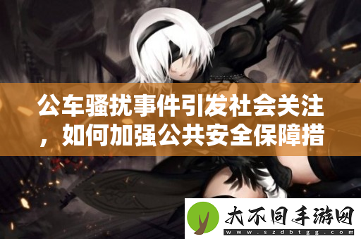 公车骚扰事件引发社会关注，如何加强公共安全保障措施