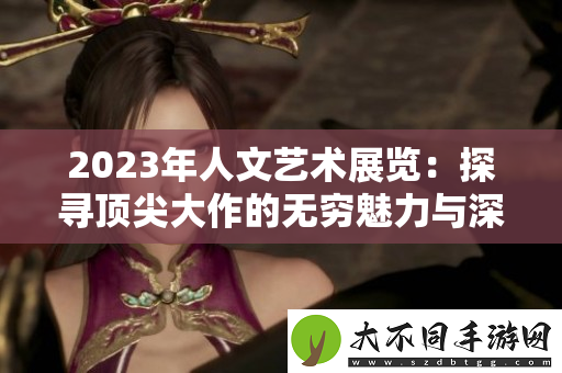 2023年人文艺术展览：探寻顶尖大作的无穷魅力与深厚内涵
