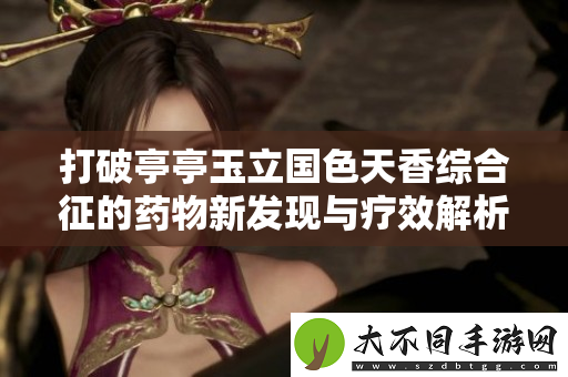 打破亭亭玉立国色天香综合征的药物新发现与疗效解析