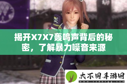 揭开X7X7轰鸣声背后的秘密，了解暴力噪音来源