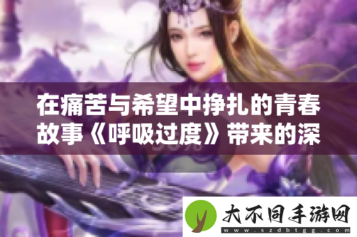 在痛苦与希望中挣扎的青春故事呼吸过度带来的深刻反思