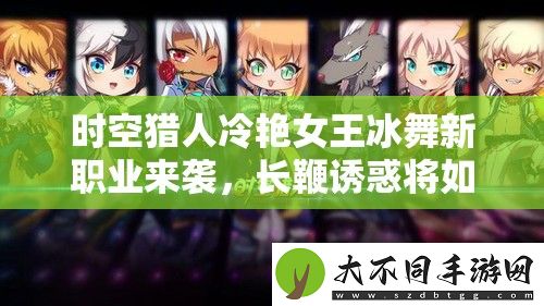 时空猎人冷艳女王冰舞新职业来袭