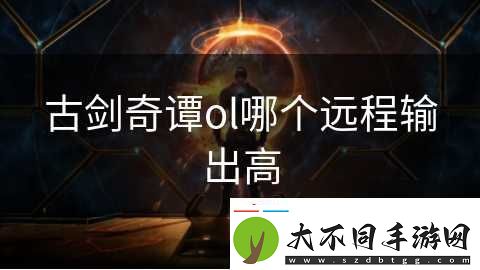 古剑奇谭ol哪个远程输出高