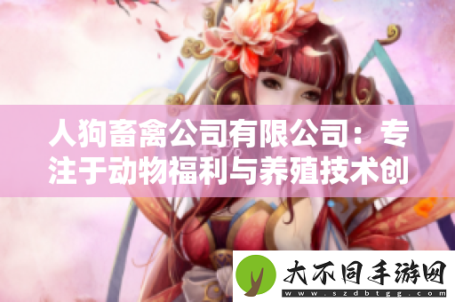 人狗畜禽公司有限公司：专注于动物福利与养殖技术创新