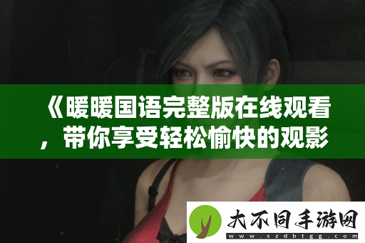 暖暖国语完整版在线观看，带你享受轻松愉快的观影体验