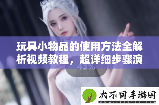 玩具小物品的使用方法全解析视频教程，超详细步骤演示