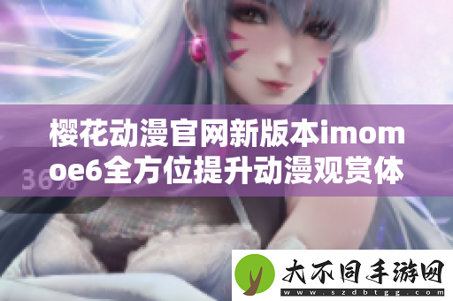樱花动漫最新新版本imomoe6全方位提升动漫观赏体验