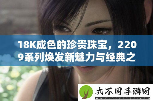 18K成色的珍贵珠宝，2209系列焕发新魅力与经典之美