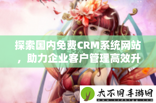 探索国内免费CRM系统网站，助力企业客户管理高效升级