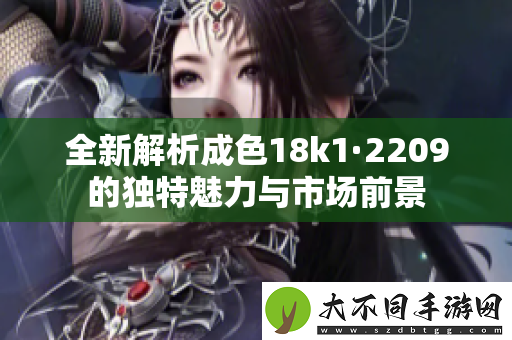 全新解析成色18k1·2209的独特魅力与市场前景