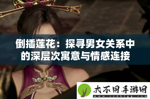 倒插莲花：探寻男女关系中的深层次寓意与情感连接
